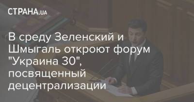 Владимир Зеленский - Денис Шмыгаль - В среду Зеленский и Шмыгаль откроют форум "Украина 30", посвященный децентрализации - strana.ua - Украина - Форум
