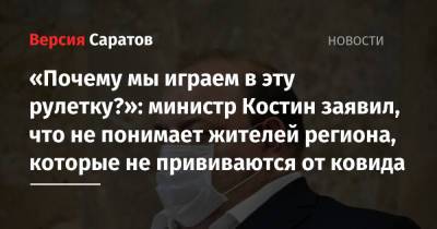 Олег Костин - «Почему мы играем в эту рулетку?»: министр Костин заявил, что не понимает жителей региона, которые не прививаются от ковида - nversia.ru - Саратовская обл.