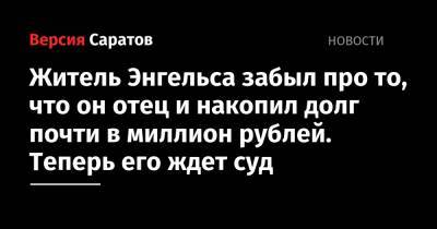 Житель Энгельса забыл про то, что он отец и накопил долг почти в миллион рублей. Теперь его ждет суд - nversia.ru - Энгельс