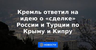 Дмитрий Песков - Кремль ответил на идею о «сделке» России и Турции по Крыму и Кипру - news.mail.ru - Москва - Россия - Крым - Турция - Кипр - Стамбул