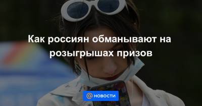 Как россиян обманывают на розыгрышах призов - news.mail.ru - Россия