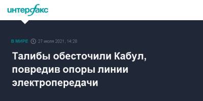 Талибы обесточили Кабул, повредив опоры линии электропередачи - interfax.ru - Москва - Россия - Узбекистан - Таджикистан - Афганистан - Туркмения - Талибан