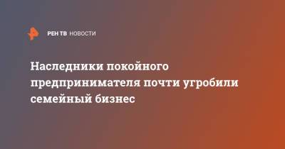 Наследники покойного предпринимателя почти угробили семейный бизнес - ren.tv - Екатеринбург