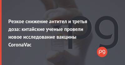 Резкое снижение антител и третья доза: китайские ученые провели новое исследование вакцины CoronaVac - thepage.ua - Украина