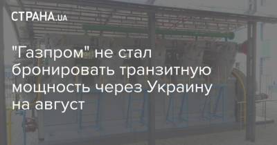 "Газпром" не стал бронировать транзитную мощность через Украину на август - strana.ua - Россия - Украина