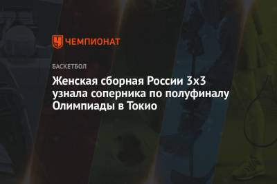 Женская сборная России 3х3 узнала соперника по полуфиналу Олимпиады в Токио - championat.com - Россия - Китай - США - Токио - Италия - Франция - Япония