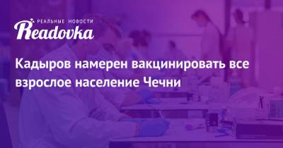Рамзан Кадыров - Кадыров намерен вакцинировать все взрослое население Чечни - readovka.news - респ. Чечня