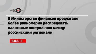 В Министерстве финансов предлагают более равномерно распределять налоговые поступления между российскими регионами - echo.msk.ru