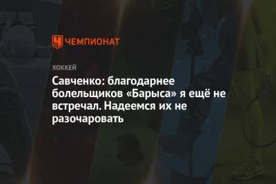 Савченко: благодарнее болельщиков «Барыса» я ещё не встречал. Надеемся их не разочаровать - championat.com - Казахстан