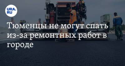 Тюменцы не могут спать из-за ремонтных работ в городе - ura.news - Тюмень