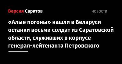 «Алые погоны» нашли в Беларуси останки восьми солдат из Саратовской области, служивших в корпусе генерал-лейтенанта Петровского - nversia.ru - Белоруссия - Саратовская обл.