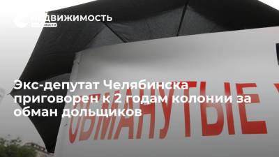 Экс-депутат Челябинска приговорен к 2 годам колонии за обман дольщиков - realty.ria.ru - Россия - Челябинск