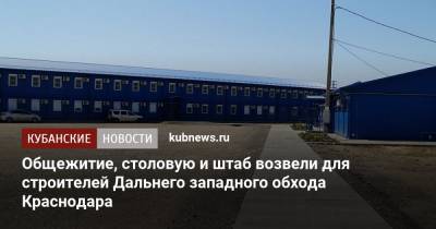Общежитие, столовую и штаб возвели для строителей Дальнего западного обхода Краснодара - kubnews.ru - Краснодарский край - Краснодар - Строительство