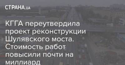 КГГА переутвердила проект реконструкции Шулявского моста. Стоимость работ повысили почти на миллиард - strana.ua - Украина - Киев - Реконструкция