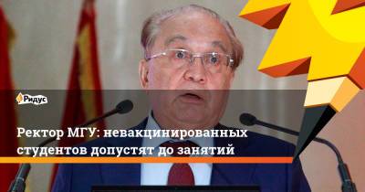 Виктор Садовничий - Ректор МГУ: невакцинированных студентов допустят до занятий - ridus.ru - Москва - Россия