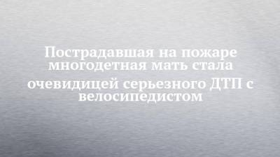 Пострадавшая на пожаре многодетная мать стала очевидицей серьезного ДТП с велосипедистом - chelny-izvest.ru - Набережные Челны