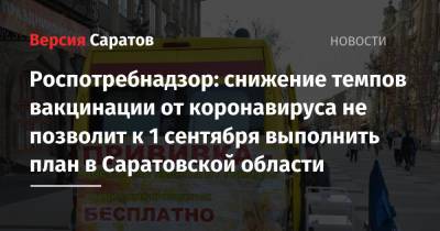 Валерий Радаев - Роспотребнадзор: снижение темпов вакцинации от коронавируса не позволит к 1 сентября выполнить план в Саратовской области - nversia.ru - Саратовская обл.