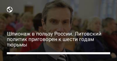 Шпионаж в пользу России. Литовский политик приговорен к шести годам тюрьмы - liga.net - Россия - Украина - Литва