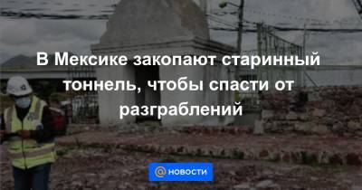 В Мексике закопают старинный тоннель, чтобы спасти от разграблений - news.mail.ru - Мексика
