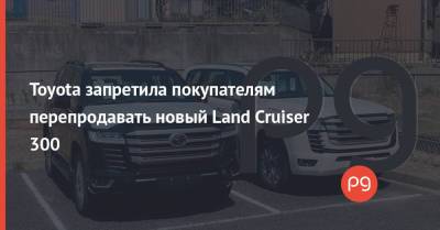 Toyota запретила покупателям перепродавать новый Land Cruiser 300 - thepage.ua - Украина - Япония