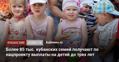 Более 85 тыс. кубанских семей получают по нацпроекту выплаты на детей до трех лет - kubnews.ru - Краснодарский край