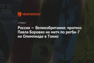 Россия — Великобритания: прогноз Павла Боровко на матч по регби-7 на Олимпиаде в Токио - championat.com - Россия - Токио - Англия - Новая Зеландия - Кения