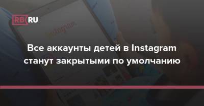 Все аккаунты детей в Instagram станут закрытыми по умолчанию - rb.ru - Россия
