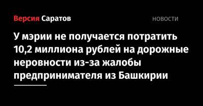 У мэрии не получается потратить 10,2 миллиона рублей на дорожные неровности из-за жалобы предпринимателя из Башкирии - nversia.ru - Башкирия - Саратовская обл. - Саратова