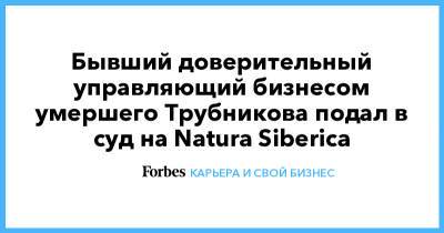 Андрей Трубников - Бывший доверительный управляющий бизнесом умершего Трубникова подал в суд на Natura Siberica - forbes.ru