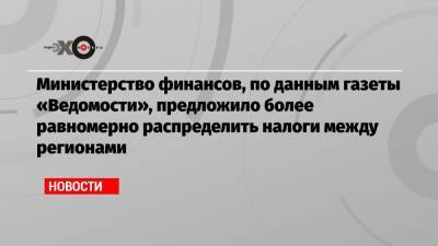 Министерство финансов, по данным газеты «Ведомости», предложило более равномерно распределить налоги между регионами - echo.msk.ru - Ленинградская обл.