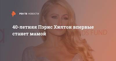 Ким Кардашьян - Пэрис Хилтон - 40-летняя Пэрис Хилтон впервые станет мамой - ren.tv - Россия