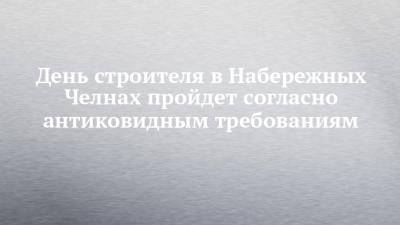 Римма Мухаметзянова - День строителя в Набережных Челнах пройдет согласно антиковидным требованиям - chelny-izvest.ru - Набережные Челны