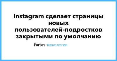 Instagram сделает страницы новых пользователей-подростков закрытыми по умолчанию - forbes.ru