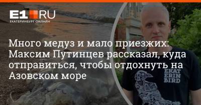 Много медуз и мало приезжих: Максим Путинцев рассказал, куда отправиться, чтобы отдохнуть на Азовском море - e1.ru - Москва - Россия - Екатеринбург