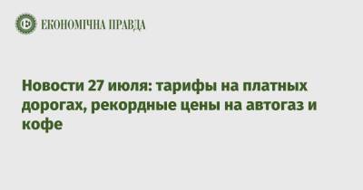 Новости 27 июля: тарифы на платных дорогах, рекордные цены на автогаз и кофе - epravda.com.ua - Украина - Казахстан