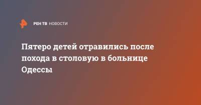 Пятеро детей отравились после похода в столовую в больнице Одессы - ren.tv - Украина - Одесса