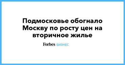 Подмосковье обогнало Москву по росту цен на вторичное жилье - forbes.ru - Москва - Московская обл.