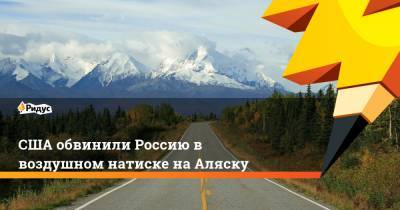 США обвинили Россию в воздушном натиске на Аляску - ridus.ru - Россия - США - шт.Аляска