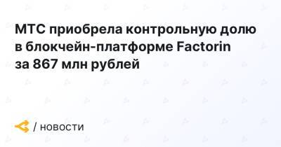 МТС приобрела контрольную долю в блокчейн-платформе Factorin за 867 млн рублей - forklog.com