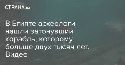 В Египте археологи нашли затонувший корабль, которому больше двух тысяч лет. Видео - strana.ua - Украина - Египет