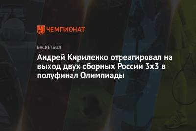 Андрей Кириленко - Андрей Кириленко отреагировал на выход двух сборных России 3х3 в полуфинал Олимпиады - championat.com - Россия - Токио