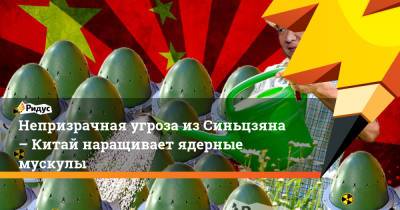 Непризрачная угроза из Синьцзяна – Китай наращивает ядерные мускулы - ridus.ru - Китай - США