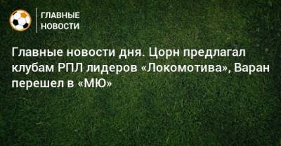 Главные новости дня. Цорн предлагал клубам РПЛ лидеров «Локомотива», Варан перешел в «МЮ» - bombardir.ru - Краснодар
