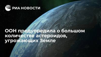 ООН предупредила о большом количестве крупных астероидов, угрожающих Земле - ria.ru - Москва - Россия - США