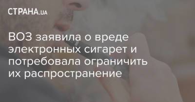 ВОЗ заявила о вреде электронных сигарет и потребовала ограничить их распространение - strana.ua - Украина