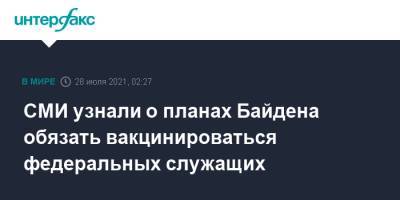 Джо Байден - СМИ узнали о планах Байдена обязать вакцинироваться федеральных служащих - interfax.ru - Москва - США