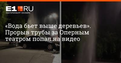 «Вода бьет выше деревьев». Прорыв трубы за Оперным театром попал на видео - e1.ru - Екатеринбург