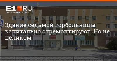 Здание седьмой горбольницы капитально отремонтируют. Но не целиком - e1.ru - Екатеринбург