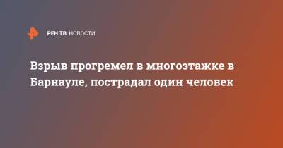 Взрыв прогремел в многоэтажке в Барнауле, пострадал один человек - ren.tv - Барнаул