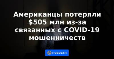 Американцы потеряли $505 млн из-за связанных с COVID-19 мошенничеств - news.mail.ru - США
